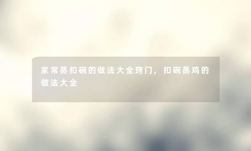 家常蒸扣碗的做法大全窍门,扣碗蒸鸡的做法大全