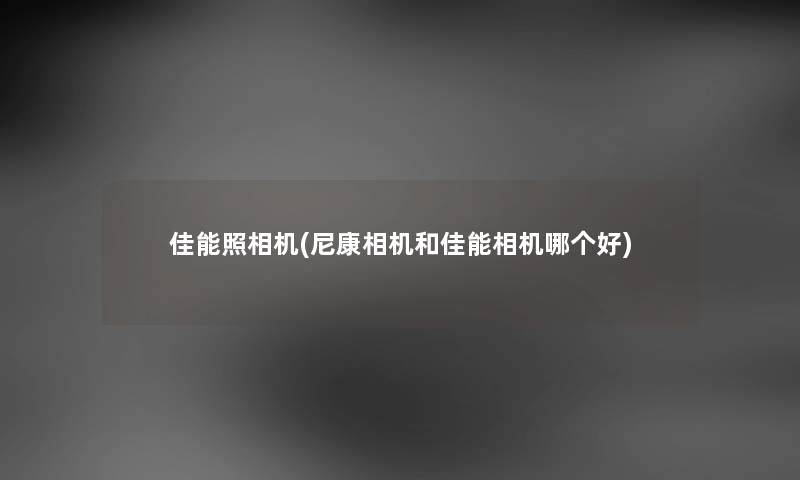 佳能照相机(尼康相机和佳能相机哪个好) 佳能照相机(尼康相机和佳能相机哪个好)