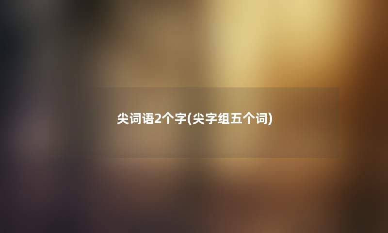 尖词语2个字(尖字组五个词) 尖词语2个字(尖字组五个词)