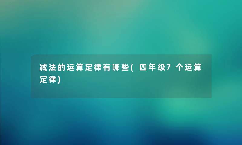 减法的运算定律有哪些(四年级7个运算定律) 减法的运算定律有哪些(四年级7个运算定律)