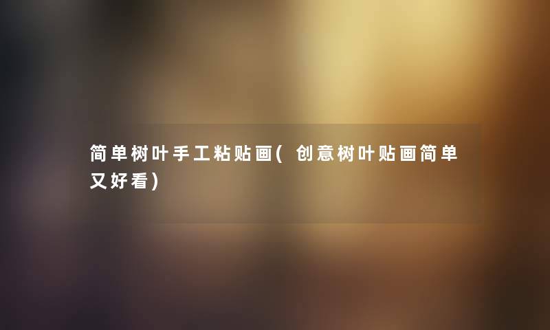 简单树叶手工粘贴画(创意树叶贴画简单又好看) 简单树叶手工粘贴画(创意树叶贴画简单又好看)