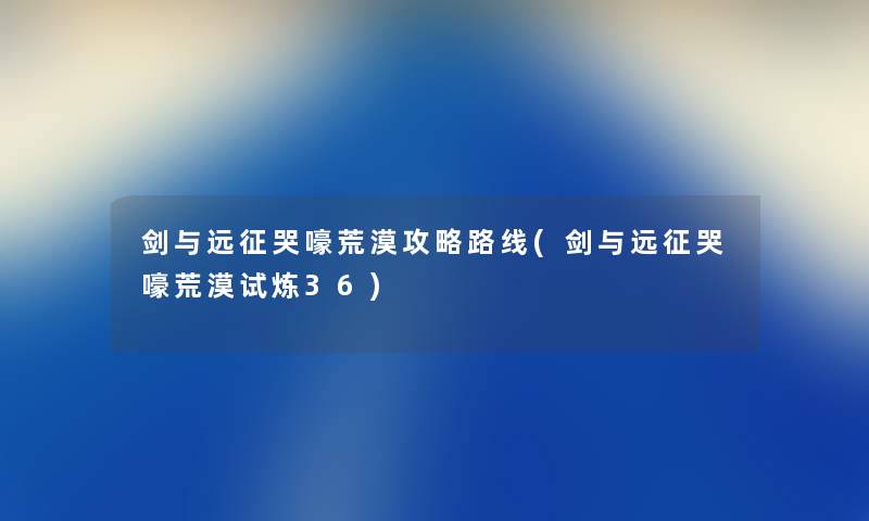 剑与远征哭嚎荒漠攻略路线(剑与远征哭嚎荒漠试炼36) 剑与远征哭嚎荒漠攻略路线(剑与远征哭嚎荒漠试炼36)