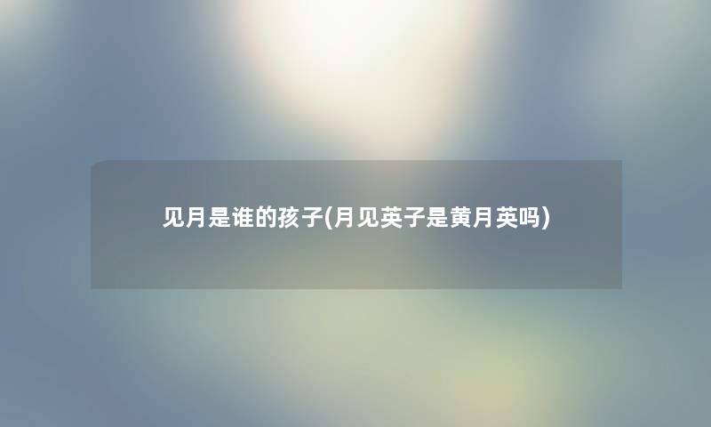 见月是谁的孩子(月见英子是黄月英吗) 见月是谁的孩子(月见英子是黄月英吗)