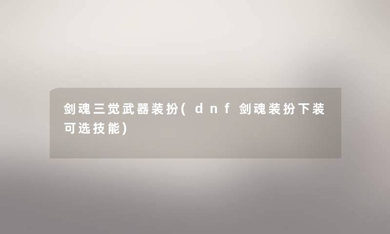 剑魂三觉武器装扮(dnf剑魂装扮下装可选技能) 剑魂三觉武器装扮(dnf剑魂装扮下装可选技能)