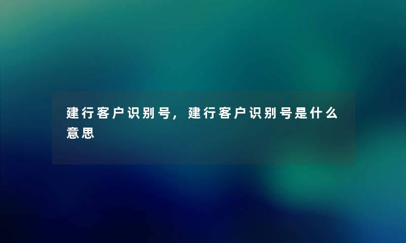 建行客户识别号,建行客户识别号是什么意思 建行客户识别号,建行客户识别号是什么意思