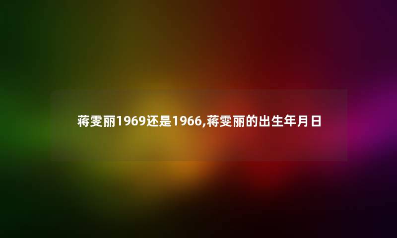 蒋雯丽1969还是1966,蒋雯丽的出生年月日 蒋雯丽1969还是1966,蒋雯丽的出生年月日