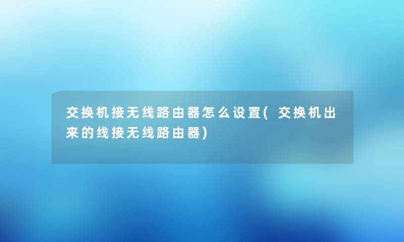 交换机接无线路由器怎么设置(交换机出来的线接无线路由器)