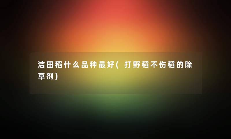 洁田稻什么品种好(打野稻不伤稻的除草剂) 洁田稻什么品种好(打野稻不伤稻的除草剂)