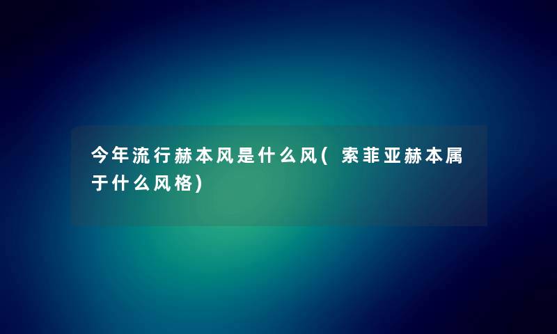 今年流行赫本风是什么风(索菲亚赫本属于什么风格) 今年流行赫本风是什么风(索菲亚赫本属于什么风格)