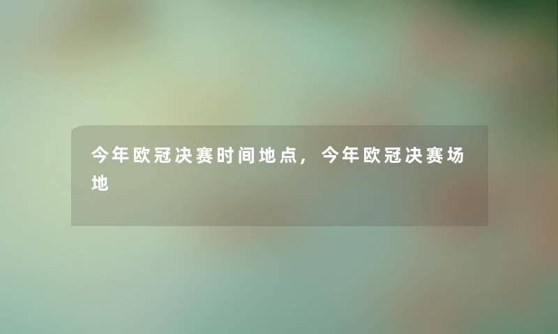 今年欧冠决赛时间地点,今年欧冠决赛场地