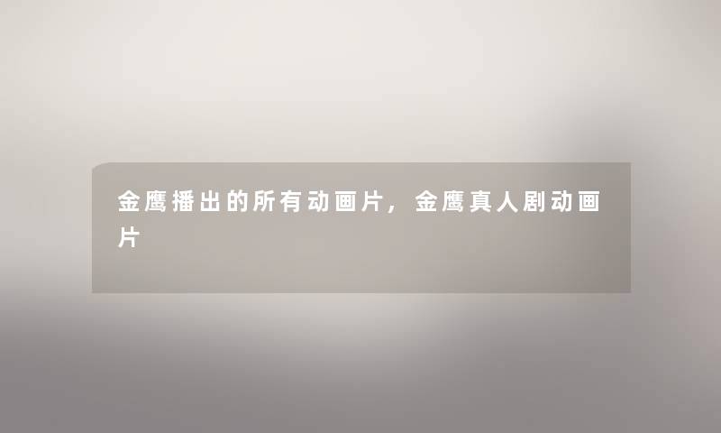 金鹰播出的所有动画片,金鹰真人剧动画片 金鹰播出的所有动画片,金鹰真人剧动画片