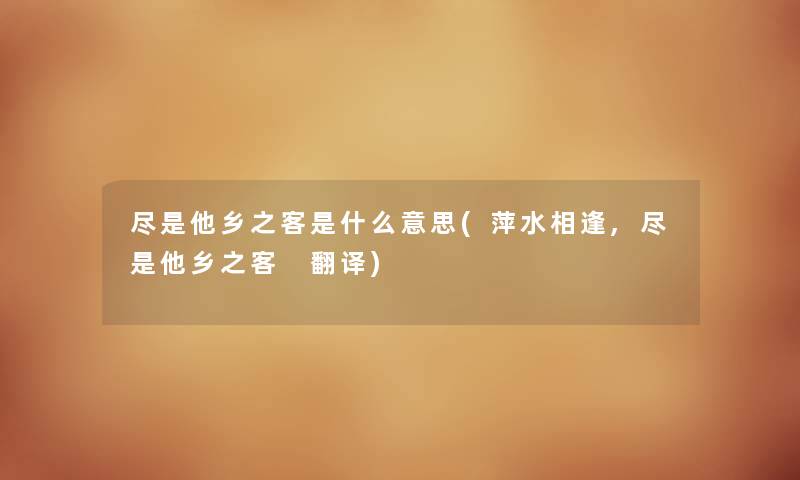 尽是他乡之客是什么意思(萍水相逢,尽是他乡之客 翻译) 尽是他乡之客是什么意思(萍水相逢,尽是他乡之客 翻译)