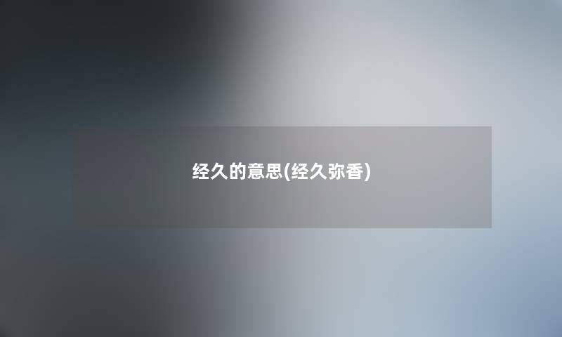 经久的意思(经久弥香) 经久的意思(经久弥香)
