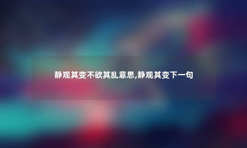 静观其变不欲其乱意思,静观其变下一句 静观其变不欲其乱意思,静观其变下一句