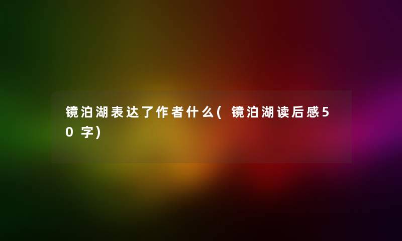 镜泊湖表达了什么(镜泊湖读后感50字) 镜泊湖表达了什么(镜泊湖读后感50字)