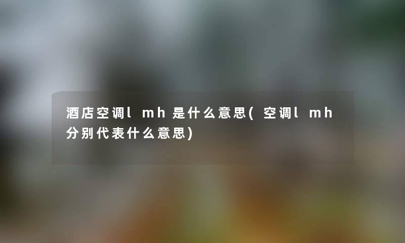 酒店空调lmh是什么意思(空调lmh分别代表什么意思) 酒店空调lmh是什么意思(空调lmh分别代表什么意思)