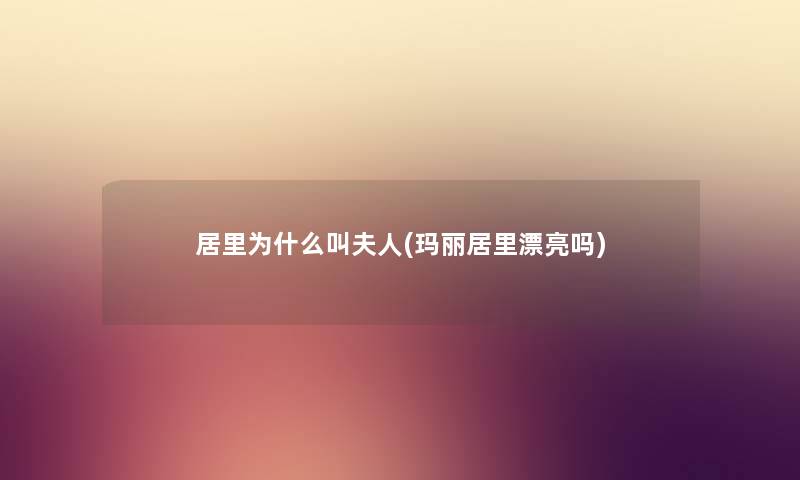 居里为什么叫夫人(玛丽居里漂亮吗) 居里为什么叫夫人(玛丽居里漂亮吗)