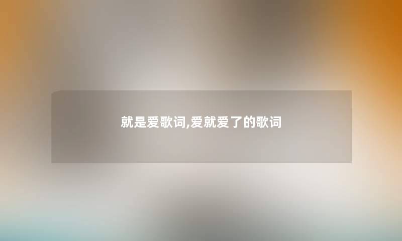 就是爱歌词,爱就爱了的歌词 就是爱歌词,爱就爱了的歌词