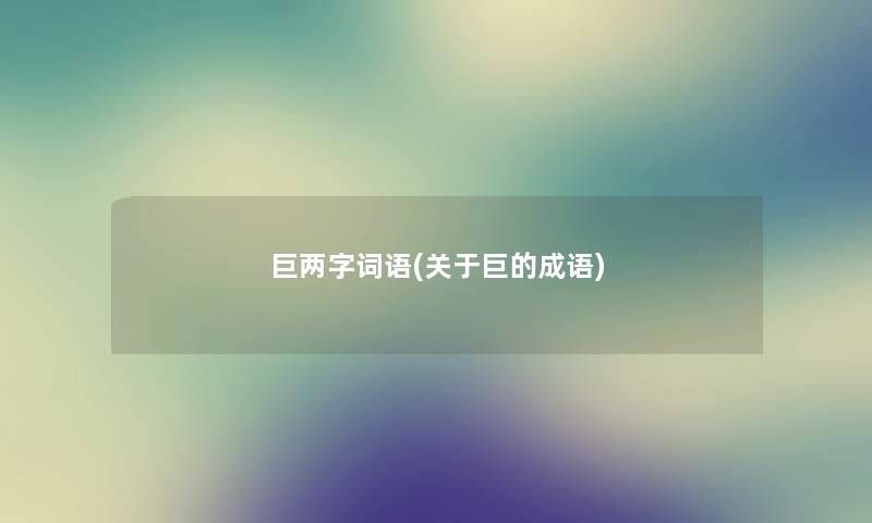 巨两字词语(关于巨的成语)