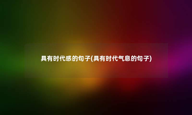 具有时代感的句子(具有时代气息的句子) 具有时代感的句子(具有时代气息的句子)