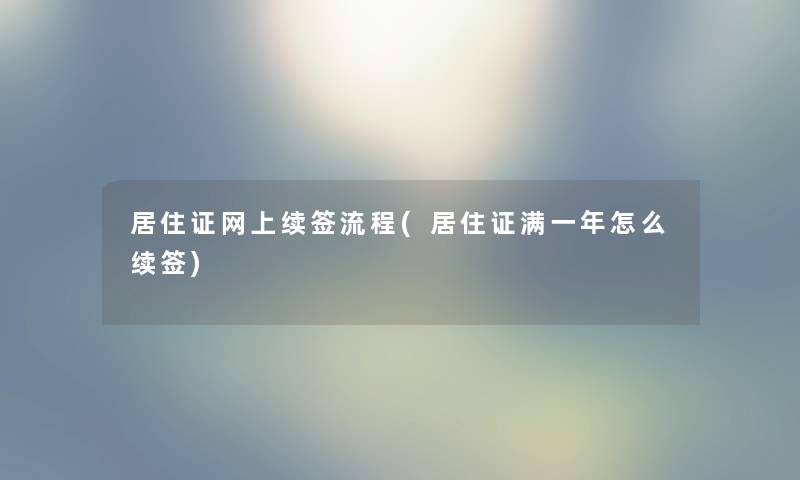 居住证网上续签流程(居住证满一年怎么续签) 居住证网上续签流程(居住证满一年怎么续签)