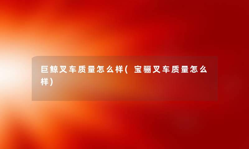 巨鲸叉车质量怎么样(宝骊叉车质量怎么样) 巨鲸叉车质量怎么样(宝骊叉车质量怎么样)