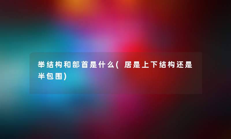举结构和部首是什么(居是上下结构还是半包围) 举结构和部首是什么(居是上下结构还是半包围)