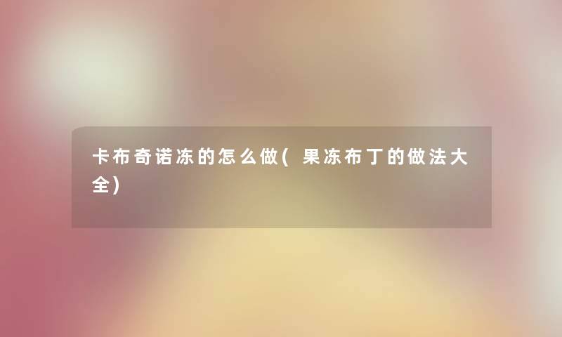卡布奇诺冻的怎么做(果冻布丁的做法大全) 卡布奇诺冻的怎么做(果冻布丁的做法大全)