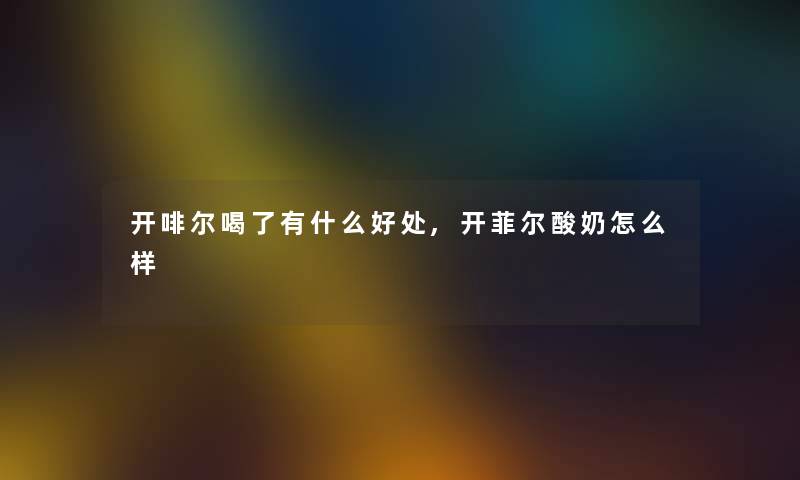 开啡尔喝了有什么好处,开菲尔酸奶怎么样 开啡尔喝了有什么好处,开菲尔酸奶怎么样