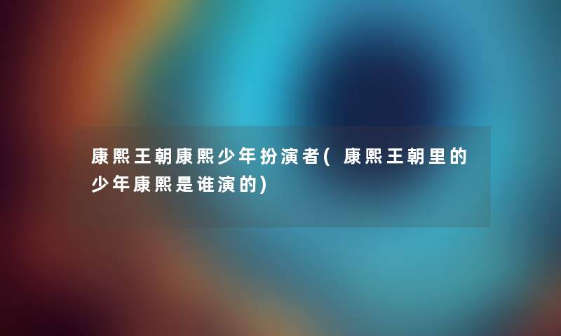 康熙王朝康熙少年扮演者(康熙王朝里的少年康熙是谁演的) 康熙王朝康熙少年扮演者(康熙王朝里的少年康熙是谁演的)