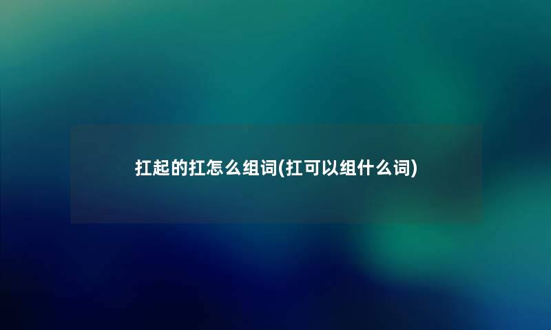 扛起的扛怎么组词(扛可以组什么词)