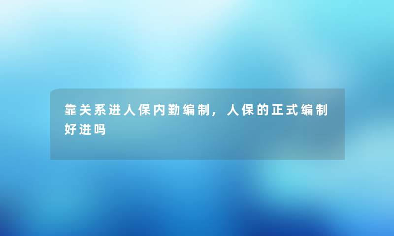 靠关系进人保内勤编制,人保的正式编制好进吗