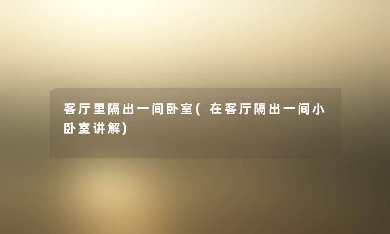 客厅里隔出一间卧室(在客厅隔出一间小卧室讲解) 客厅里隔出一间卧室(在客厅隔出一间小卧室讲解)