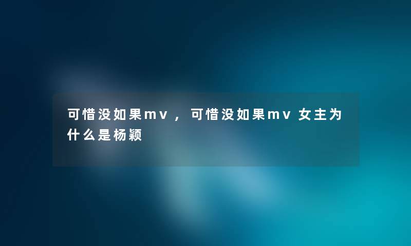 可惜没如果mv,可惜没如果mv女主为什么是杨颖 可惜没如果mv,可惜没如果mv女主为什么是杨颖