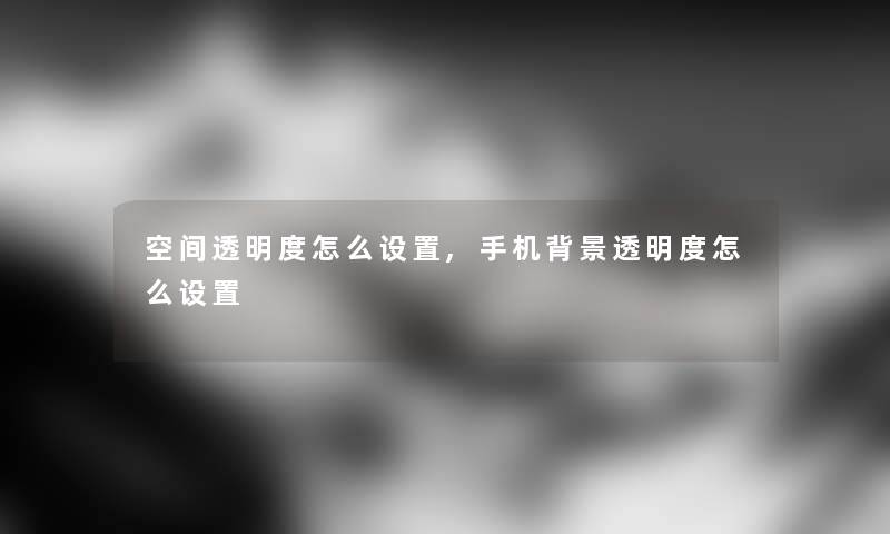 空间透明度怎么设置,手机透明度怎么设置