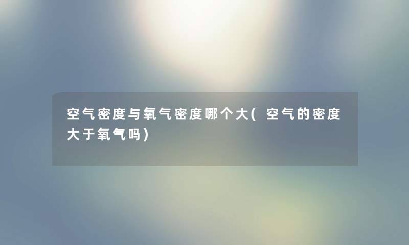 空气密度与氧气密度哪个大(空气的密度大于氧气吗) 空气密度与氧气密度哪个大(空气的密度大于氧气吗)