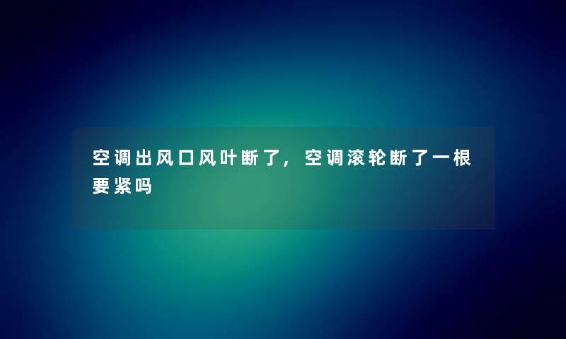 空调出风口风叶断了,空调滚轮断了一根要紧吗 空调出风口风叶断了,空调滚轮断了一根要紧吗