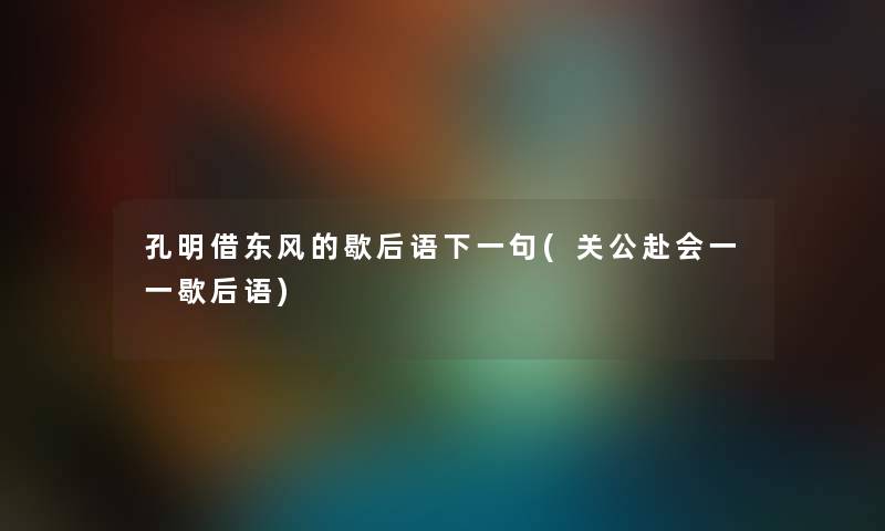 孔明借东风的歇后语下一句(关公赴会一一歇后语)