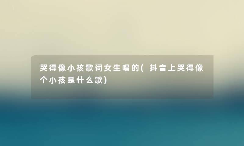 哭得像小孩歌词女生唱的(抖音上哭得像个小孩是什么歌) 哭得像小孩歌词女生唱的(抖音上哭得像个小孩是什么歌)