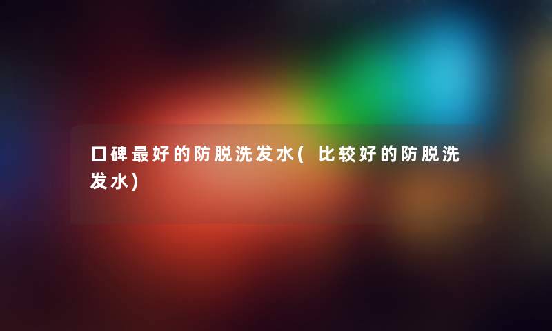口碑好的防脱洗发水(比较好的防脱洗发水)