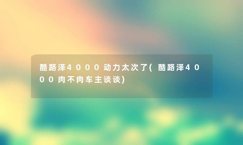 酷路泽4000动力太次了(酷路泽4000肉不肉车主谈谈)