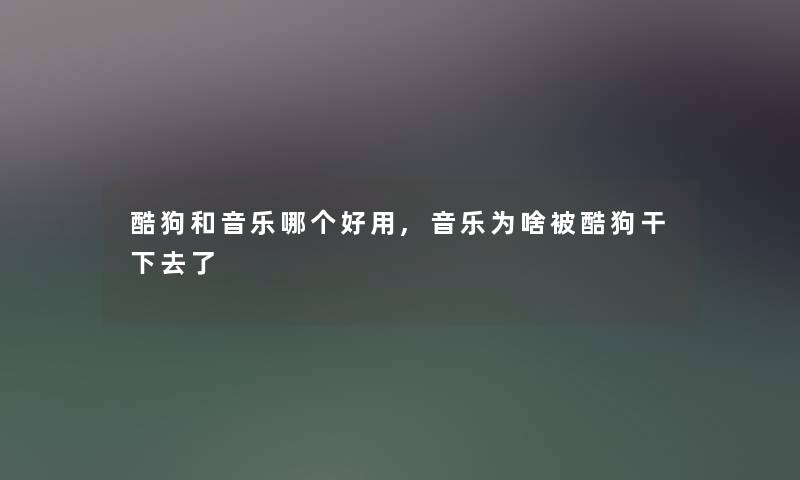酷狗和音乐哪个好用,音乐为啥被酷狗干下去了 酷狗和音乐哪个好用,音乐为啥被酷狗干下去了