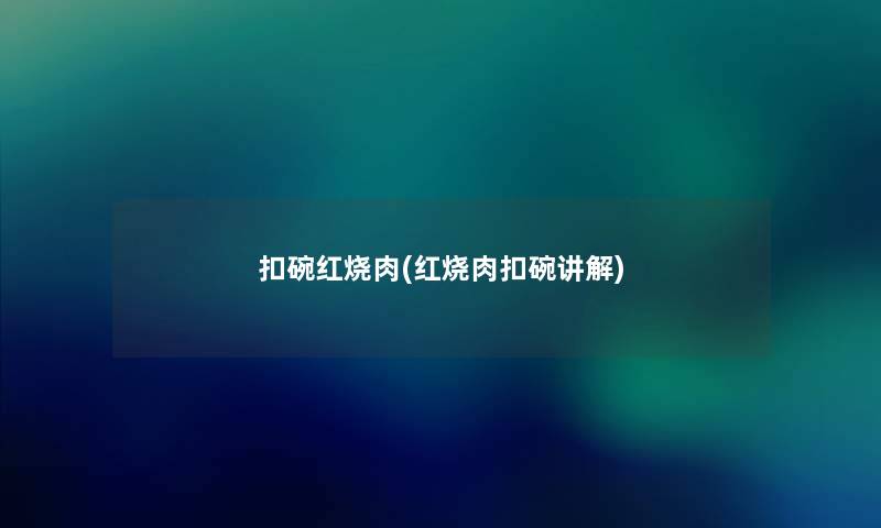 扣碗红烧肉(红烧肉扣碗讲解) 扣碗红烧肉(红烧肉扣碗讲解)