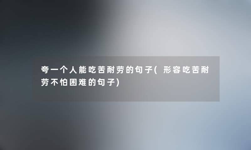 夸一个人能吃苦耐劳的句子(形容吃苦耐劳不怕困难的句子) 夸一个人能吃苦耐劳的句子(形容吃苦耐劳不怕困难的句子)