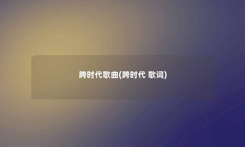 跨时代歌曲(跨时代 歌词) 跨时代歌曲(跨时代 歌词)