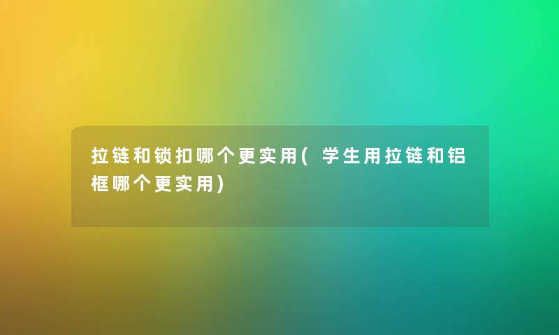拉链和锁扣哪个更实用(学生用拉链和铝框哪个更实用) 拉链和锁扣哪个更实用(学生用拉链和铝框哪个更实用)