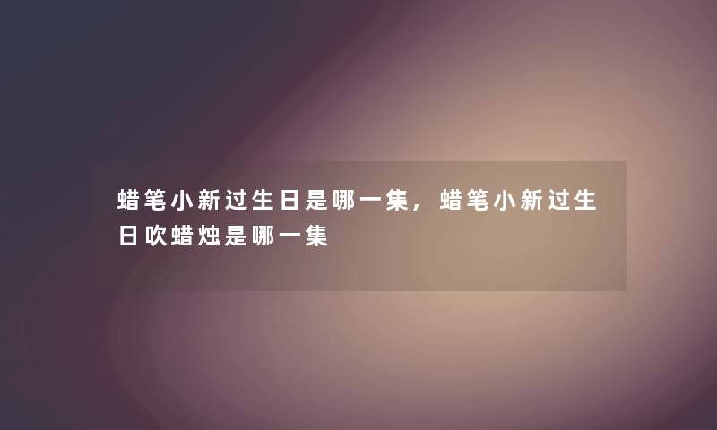 蜡笔小新过生日是哪一集,蜡笔小新过生日吹蜡烛是哪一集 蜡笔小新过生日是哪一集,蜡笔小新过生日吹蜡烛是哪一集