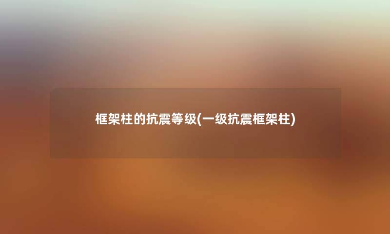框架柱的抗震等级(一级抗震框架柱) 框架柱的抗震等级(一级抗震框架柱)