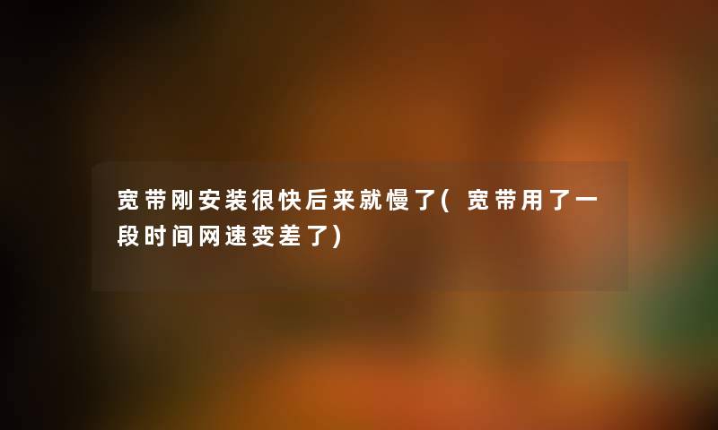 宽带刚安装很快后来就慢了(宽带用了一段时间网速变差了) 宽带刚安装很快后来就慢了(宽带用了一段时间网速变差了)