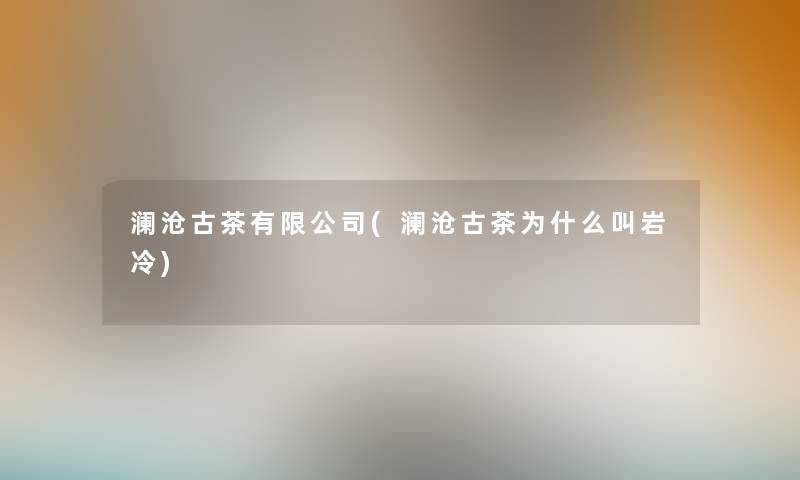 澜沧古茶有限公司(澜沧古茶为什么叫岩冷)